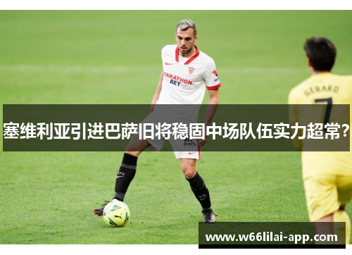 塞维利亚引进巴萨旧将稳固中场队伍实力超常？