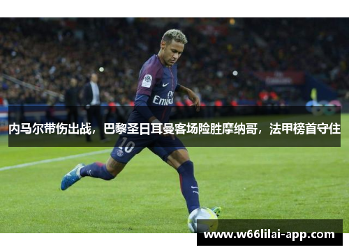 内马尔带伤出战，巴黎圣日耳曼客场险胜摩纳哥，法甲榜首守住