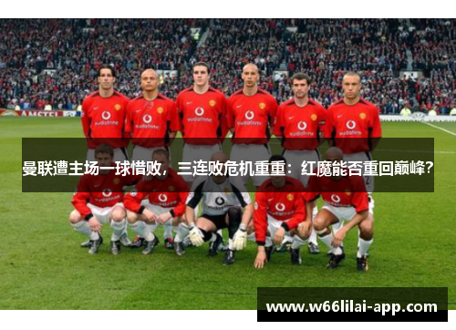 曼联遭主场一球惜败，三连败危机重重：红魔能否重回巅峰？