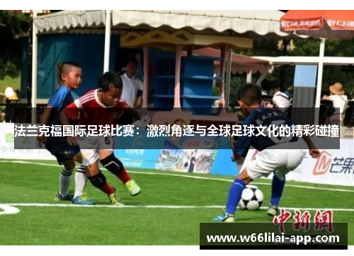 法兰克福国际足球比赛：激烈角逐与全球足球文化的精彩碰撞