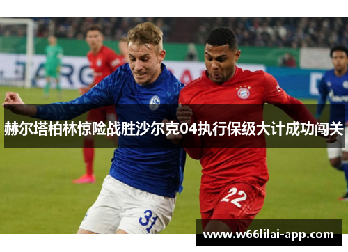 赫尔塔柏林惊险战胜沙尔克04执行保级大计成功闯关