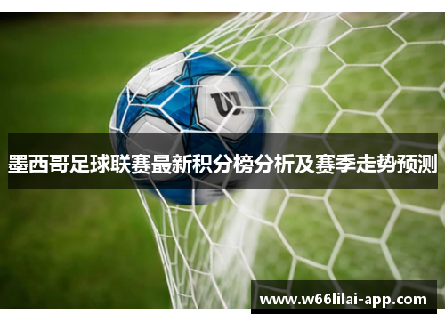 墨西哥足球联赛最新积分榜分析及赛季走势预测