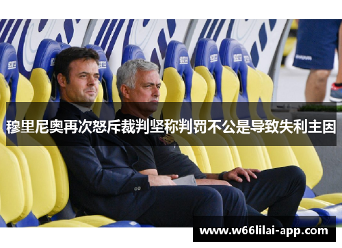 穆里尼奥再次怒斥裁判坚称判罚不公是导致失利主因