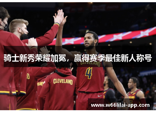 骑士新秀荣耀加冕，赢得赛季最佳新人称号