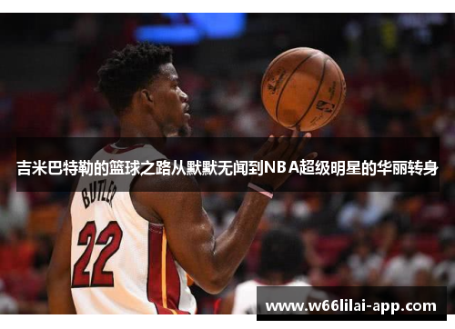 吉米巴特勒的篮球之路从默默无闻到NBA超级明星的华丽转身