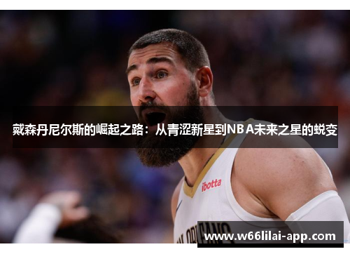 戴森丹尼尔斯的崛起之路：从青涩新星到NBA未来之星的蜕变