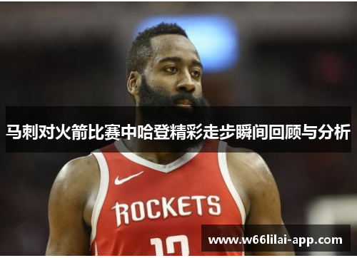 马刺对火箭比赛中哈登精彩走步瞬间回顾与分析
