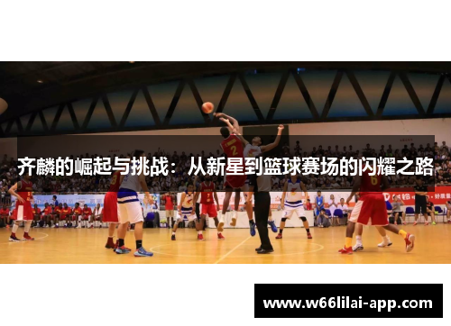 齐麟的崛起与挑战：从新星到篮球赛场的闪耀之路