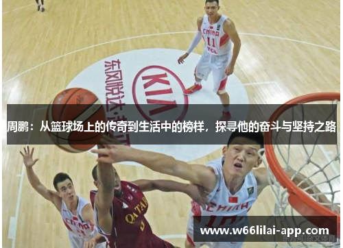 周鹏：从篮球场上的传奇到生活中的榜样，探寻他的奋斗与坚持之路